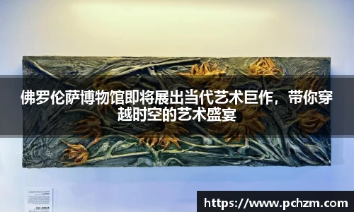 佛罗伦萨博物馆即将展出当代艺术巨作，带你穿越时空的艺术盛宴