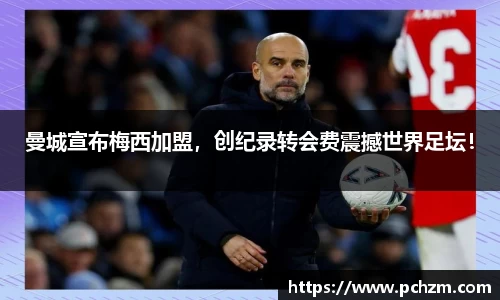 曼城宣布梅西加盟，创纪录转会费震撼世界足坛！