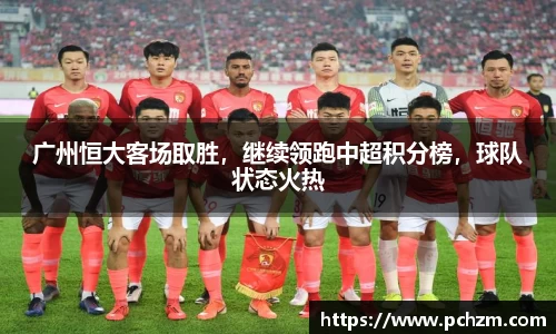 广州恒大客场取胜，继续领跑中超积分榜，球队状态火热