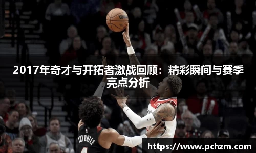 2017年奇才与开拓者激战回顾：精彩瞬间与赛季亮点分析