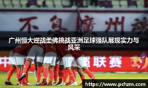 广州恒大迎战柔佛挑战亚洲足球强队展现实力与风采