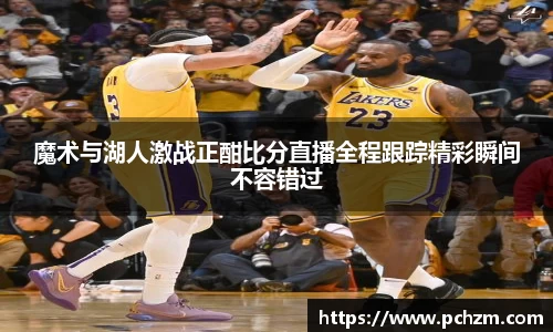 魔术与湖人激战正酣比分直播全程跟踪精彩瞬间不容错过