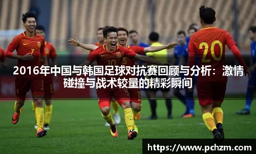 2016年中国与韩国足球对抗赛回顾与分析：激情碰撞与战术较量的精彩瞬间