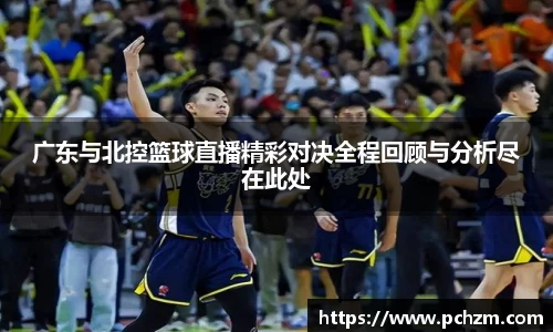 广东与北控篮球直播精彩对决全程回顾与分析尽在此处