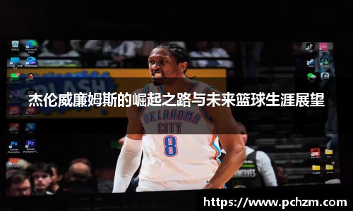 杰伦威廉姆斯的崛起之路与未来篮球生涯展望