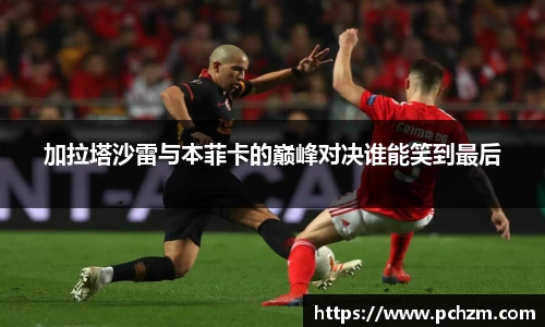 加拉塔沙雷与本菲卡的巅峰对决谁能笑到最后