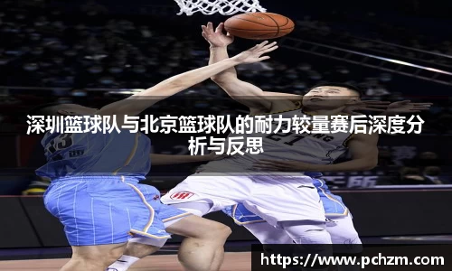 深圳篮球队与北京篮球队的耐力较量赛后深度分析与反思