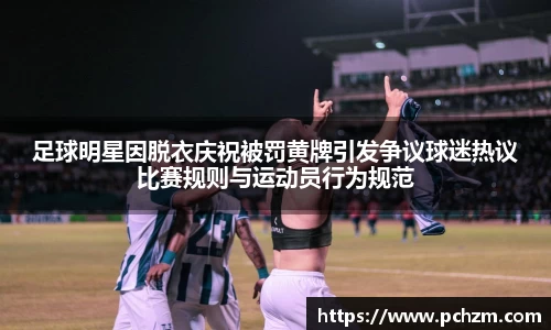 足球明星因脱衣庆祝被罚黄牌引发争议球迷热议比赛规则与运动员行为规范