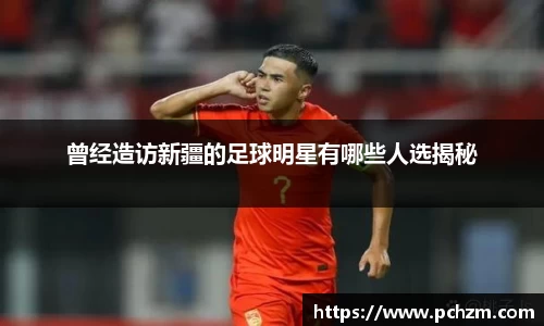 曾经造访新疆的足球明星有哪些人选揭秘
